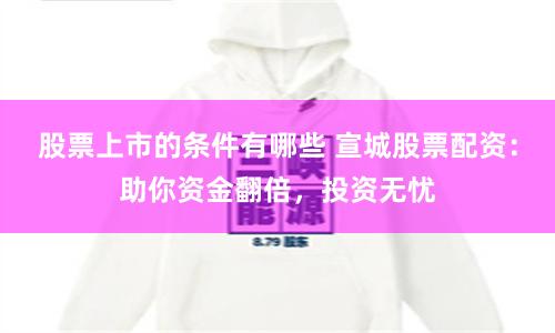 股票上市的条件有哪些 宣城股票配资：助你资金翻倍，投资无忧
