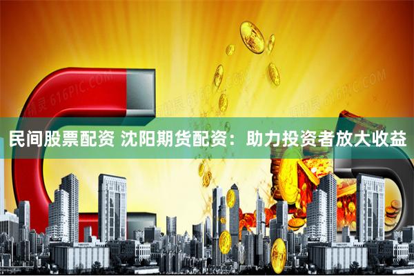民间股票配资 沈阳期货配资：助力投资者放大收益