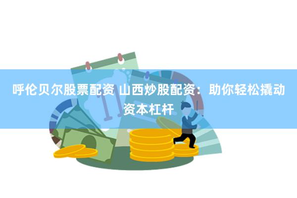 呼伦贝尔股票配资 山西炒股配资：助你轻松撬动资本杠杆