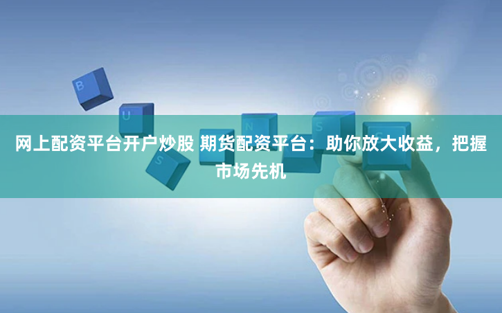 网上配资平台开户炒股 期货配资平台：助你放大收益，把握市场先机