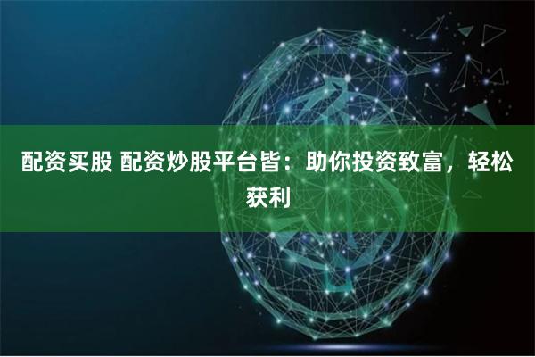 配资买股 配资炒股平台皆：助你投资致富，轻松获利