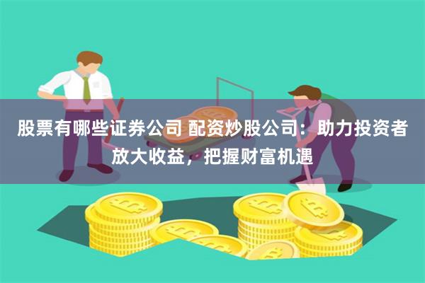 股票有哪些证券公司 配资炒股公司：助力投资者放大收益，把握财富机遇