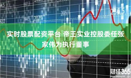 实时股票配资平台 帝王实业控股委任张家伟为执行董事