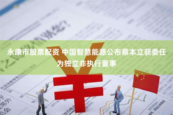 永康市股票配资 中国智慧能源公布蔡本立获委任为独立非执行董事