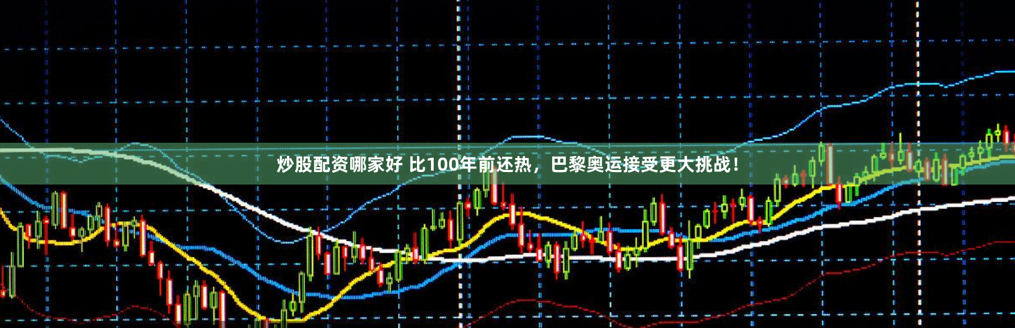 炒股配资哪家好 比100年前还热，巴黎奥运接受更大挑战！