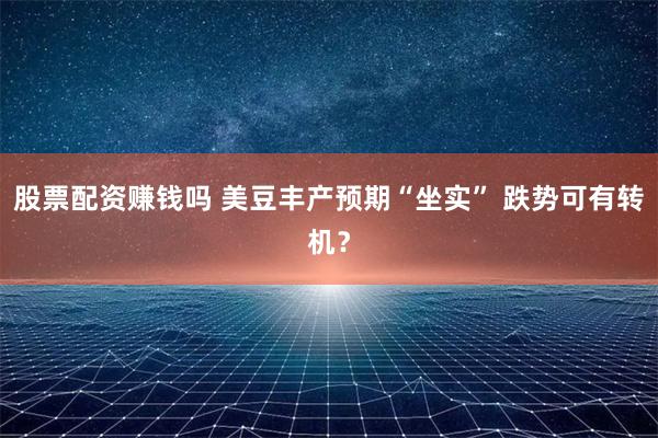 股票配资赚钱吗 美豆丰产预期“坐实” 跌势可有转机？
