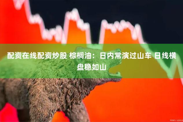 配资在线配资炒股 棕榈油：日内常演过山车 日线横盘稳如山