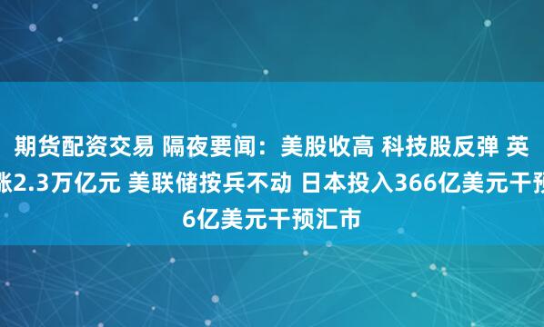 期货配资交易 隔夜要闻：美股收高 科技股反弹 英伟达涨2.3万亿元 美联储按兵不动 日本投入366亿美元干预汇市
