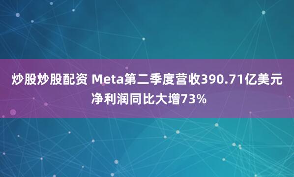 炒股炒股配资 Meta第二季度营收390.71亿美元 净利润同比大增73%
