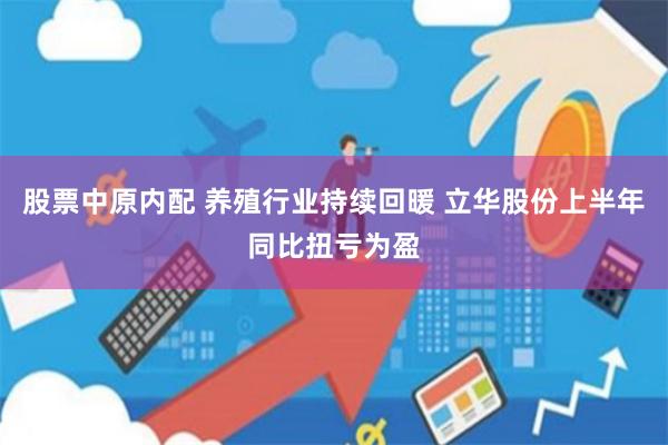 股票中原内配 养殖行业持续回暖 立华股份上半年同比扭亏为盈