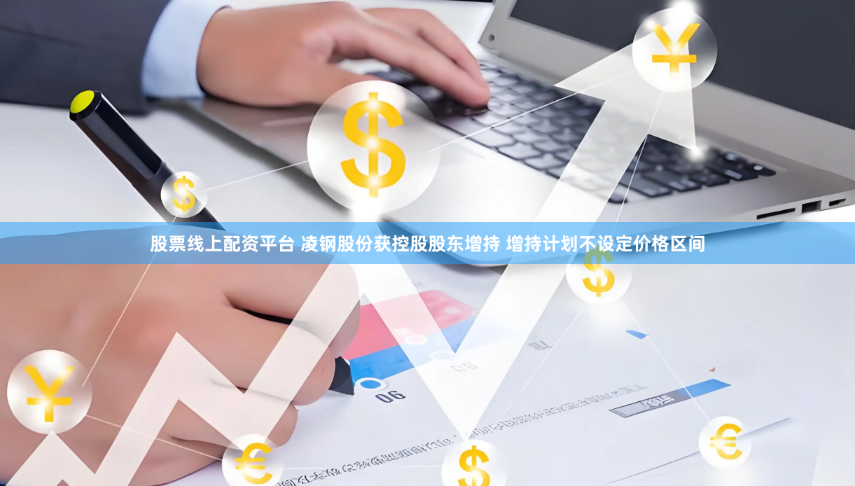 股票线上配资平台 凌钢股份获控股股东增持 增持计划不设定价格区间