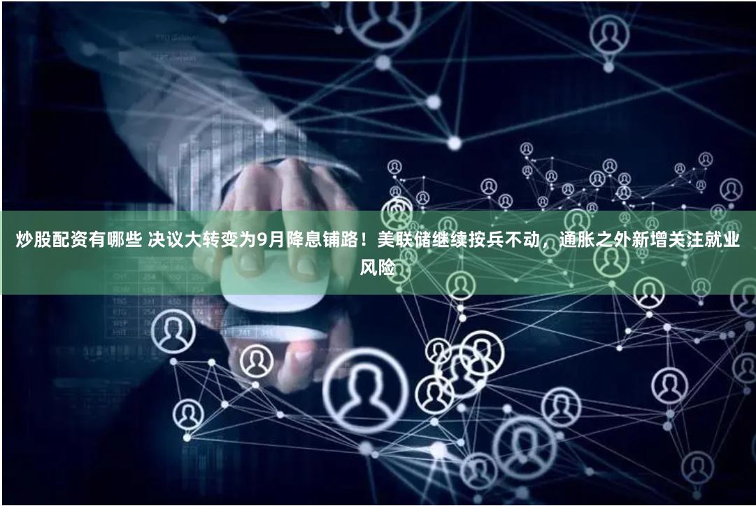 炒股配资有哪些 决议大转变为9月降息铺路！美联储继续按兵不动，通胀之外新增关注就业风险