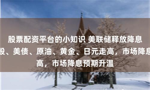 股票配资平台的小知识 美联储释放降息信号，美股、美债、原油、黄金、日元走高，市场降息预期升温