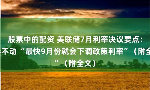 股票中的配资 美联储7月利率决议要点：按兵不动 “最快9月份就会下调政策利率”（附全文）