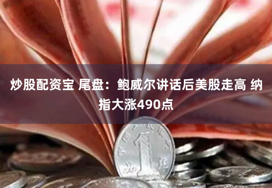 炒股配资宝 尾盘：鲍威尔讲话后美股走高 纳指大涨490点