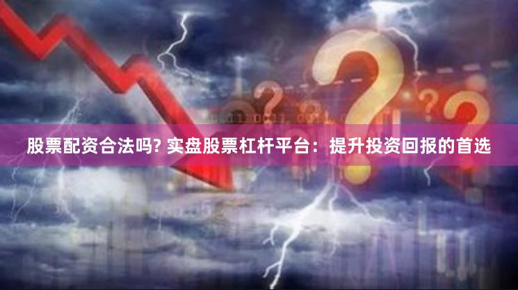 股票配资合法吗? 实盘股票杠杆平台：提升投资回报的首选
