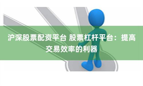 沪深股票配资平台 股票杠杆平台：提高交易效率的利器