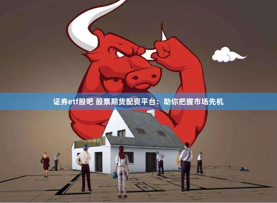 证券etf股吧 股票期货配资平台：助你把握市场先机