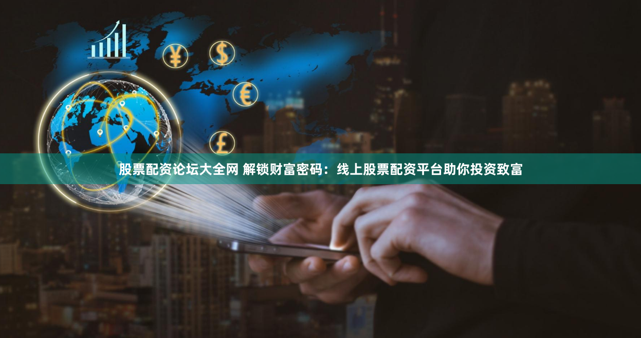 股票配资论坛大全网 解锁财富密码：线上股票配资平台助你投资致富