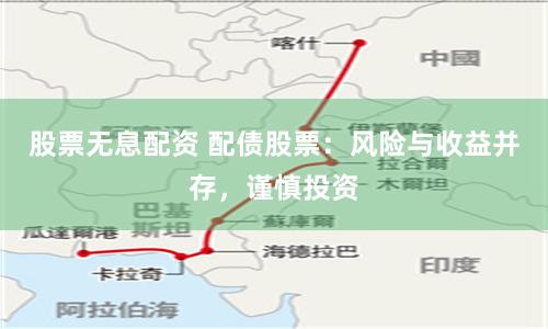 股票无息配资 配债股票：风险与收益并存，谨慎投资