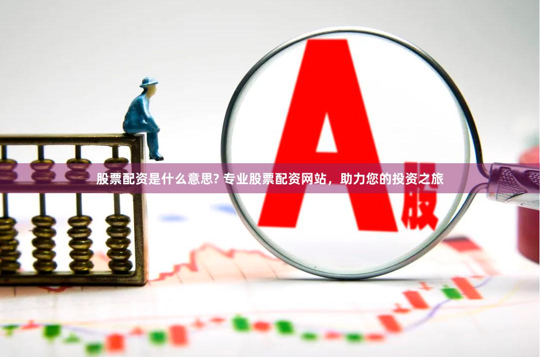 股票配资是什么意思? 专业股票配资网站，助力您的投资之旅
