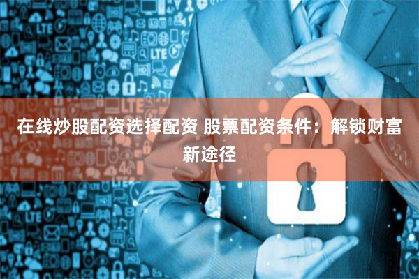 在线炒股配资选择配资 股票配资条件：解锁财富新途径