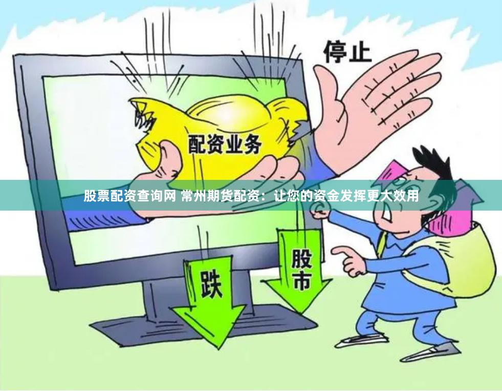 股票配资查询网 常州期货配资：让您的资金发挥更大效用