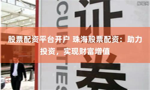 股票配资平台开户 珠海股票配资：助力投资，实现财富增值