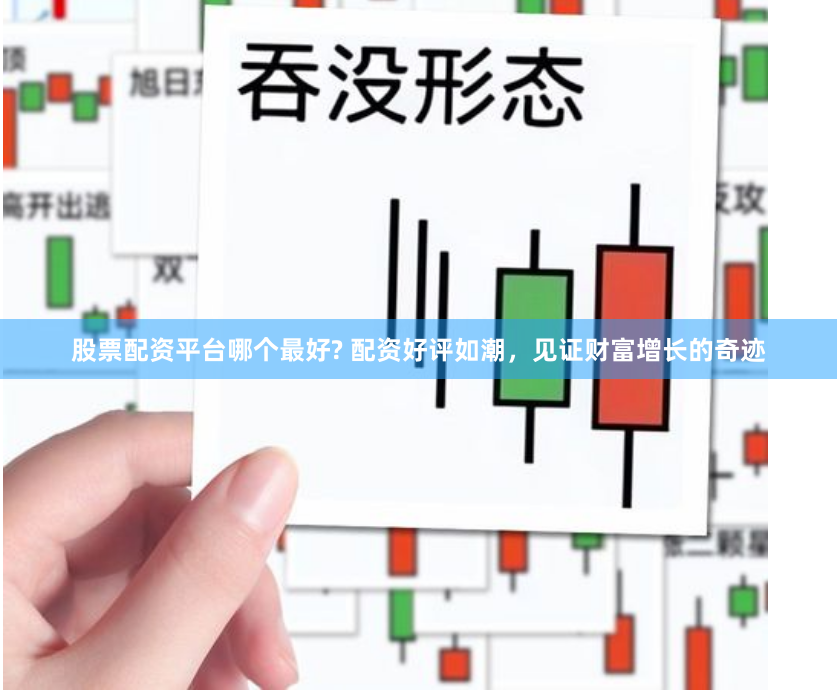 股票配资平台哪个最好? 配资好评如潮，见证财富增长的奇迹