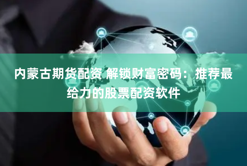 内蒙古期货配资 解锁财富密码：推荐最给力的股票配资软件