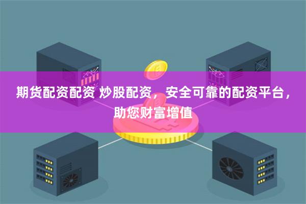 期货配资配资 炒股配资，安全可靠的配资平台，助您财富增值