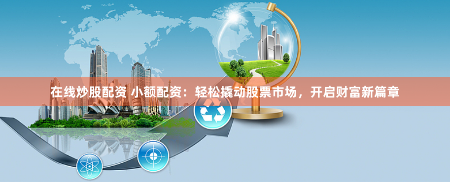 在线炒股配资 小额配资：轻松撬动股票市场，开启财富新篇章