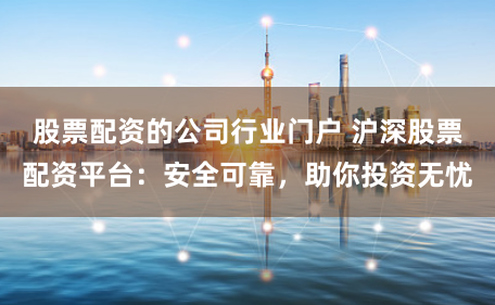 股票配资的公司行业门户 沪深股票配资平台：安全可靠，助你投资无忧
