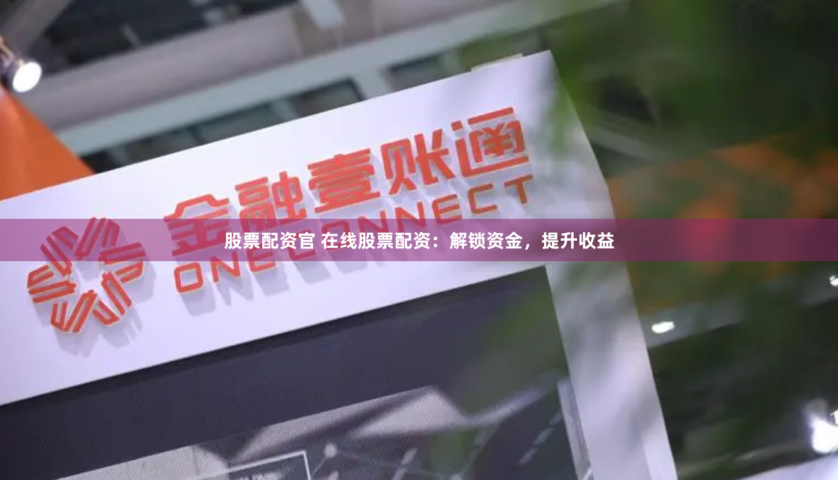 股票配资官 在线股票配资：解锁资金，提升收益